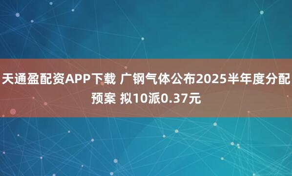 天通盈配资APP下载 广钢气体公布2025半年度分配预案 拟10派0.37元