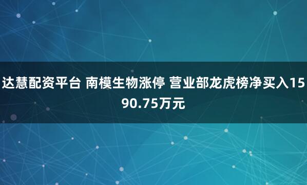 达慧配资平台 南模生物涨停 营业部龙虎榜净买入1590.75万元