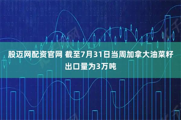 股迈网配资官网 截至7月31日当周加拿大油菜籽出口量为3万吨