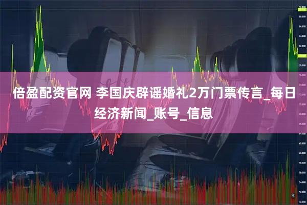 倍盈配资官网 李国庆辟谣婚礼2万门票传言_每日经济新闻_账号_信息