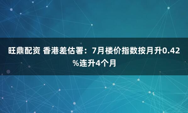 旺鼎配资 香港差估署：7月楼价指数按月升0.42%连升4个月