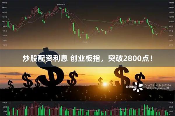 炒股配资利息 创业板指，突破2800点！