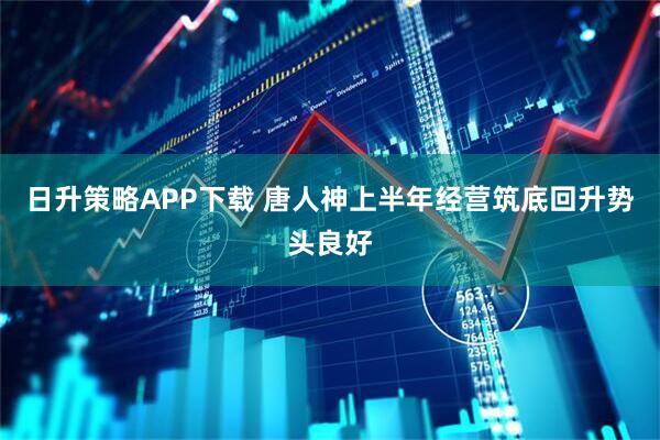 日升策略APP下载 唐人神上半年经营筑底回升势头良好