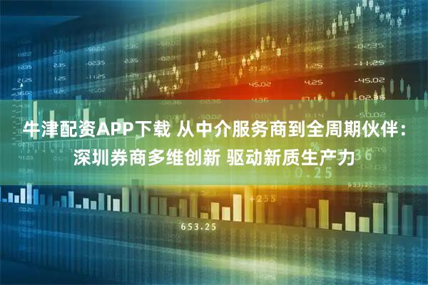 牛津配资APP下载 从中介服务商到全周期伙伴：深圳券商多维创新 驱动新质生产力