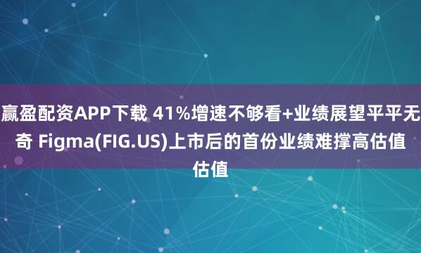 赢盈配资APP下载 41%增速不够看+业绩展望平平无奇 Figma(FIG.US)上市后的首份业绩难撑高估值