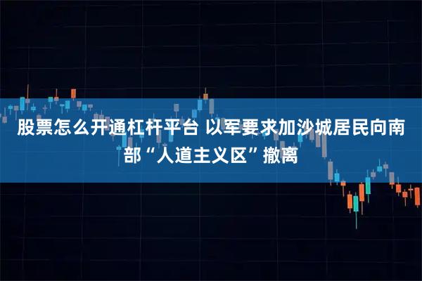 股票怎么开通杠杆平台 以军要求加沙城居民向南部“人道主义区”撤离
