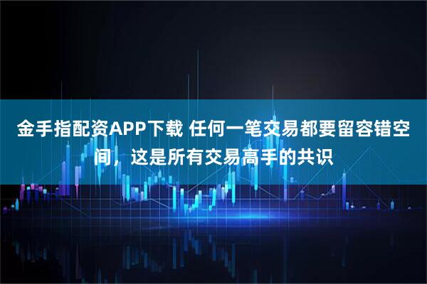 金手指配资APP下载 任何一笔交易都要留容错空间，这是所有交易高手的共识