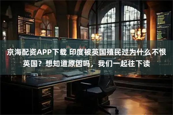 京海配资APP下载 印度被英国殖民过为什么不恨英国？想知道原因吗，我们一起往下读