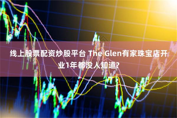 线上股票配资炒股平台 The Glen有家珠宝店开业1年都没人知道?