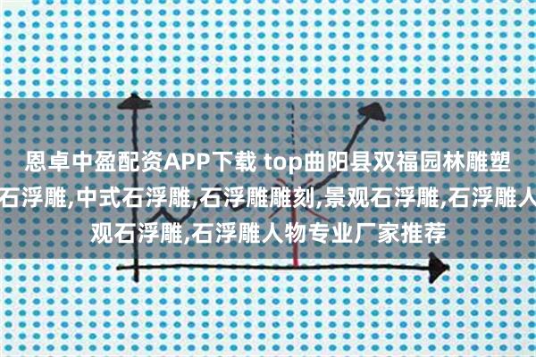 恩卓中盈配资APP下载 top曲阳县双福园林雕塑有限公司:大理石浮雕,中式石浮雕,石浮雕雕刻,景观石浮雕,石浮雕人物专业厂家推荐