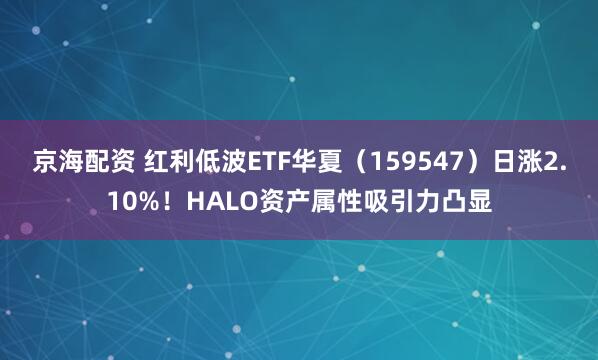 京海配资 红利低波ETF华夏（159547）日涨2.10%！HALO资产属性吸引力凸显