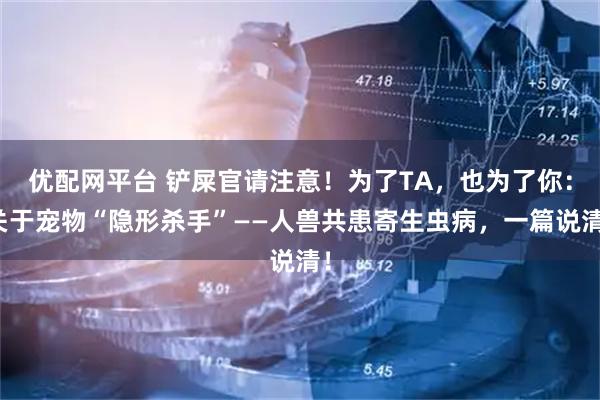 优配网平台 铲屎官请注意！为了TA，也为了你：关于宠物“隐形杀手”——人兽共患寄生虫病，一篇说清！