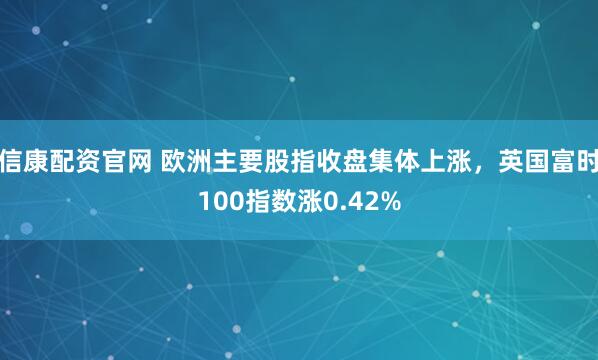 信康配资官网 欧洲主要股指收盘集体上涨，英国富时100指数涨0.42%