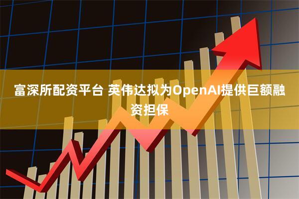 富深所配资平台 英伟达拟为OpenAI提供巨额融资担保